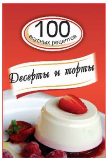 Десерты И Торты. 100 Вкусных Рецептов